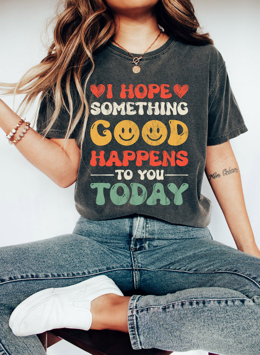 I Hope Something Good Happens To You Today Comfort Colors Tshirt